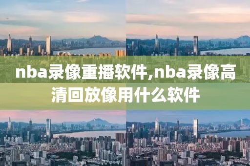 nba录像重播软件,nba录像高清回放像用什么软件