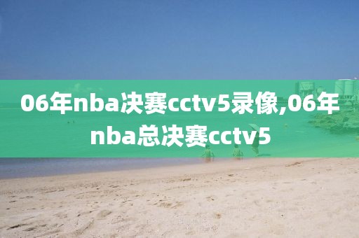 06年nba决赛cctv5录像,06年nba总决赛cctv5