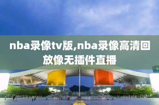 nba录像tv版,nba录像高清回放像无插件直播