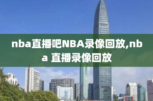 nba直播吧NBA录像回放,nba 直播录像回放