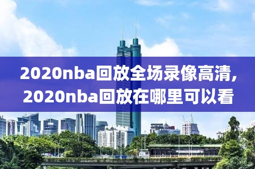 2020nba回放全场录像高清,2020nba回放在哪里可以看