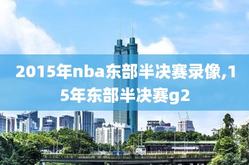 2015年nba东部半决赛录像,15年东部半决赛g2