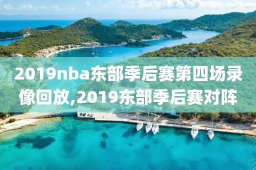 2019nba东部季后赛第四场录像回放,2019东部季后赛对阵