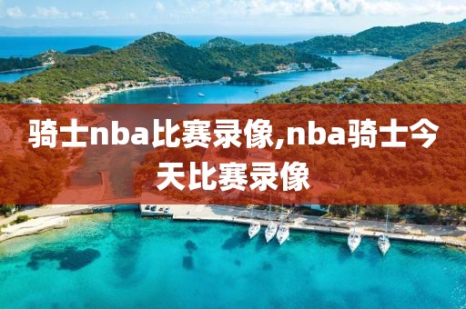 骑士nba比赛录像,nba骑士今天比赛录像