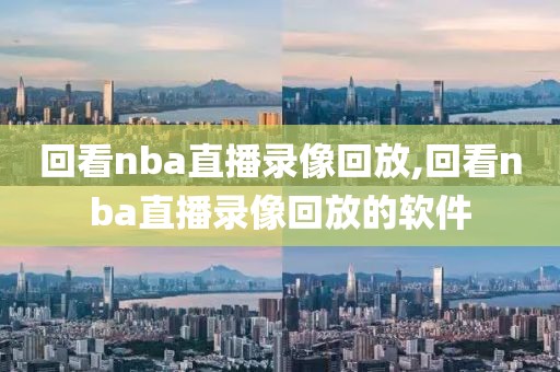 回看nba直播录像回放,回看nba直播录像回放的软件