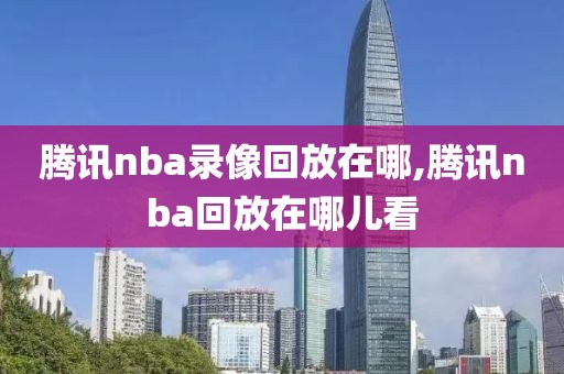 腾讯nba录像回放在哪,腾讯nba回放在哪儿看