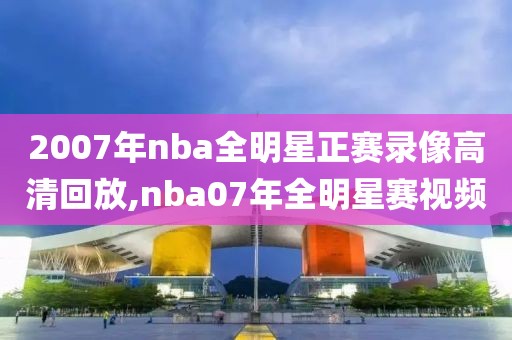 2007年nba全明星正赛录像高清回放,nba07年全明星赛视频