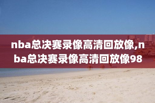 nba总决赛录像高清回放像,nba总决赛录像高清回放像98