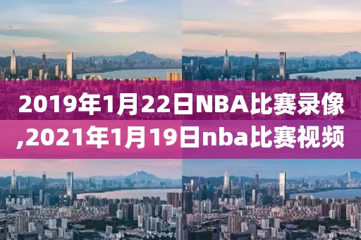 2019年1月22日NBA比赛录像,2021年1月19日nba比赛视频