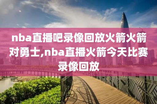 nba直播吧录像回放火箭火箭对勇士,nba直播火箭今天比赛录像回放