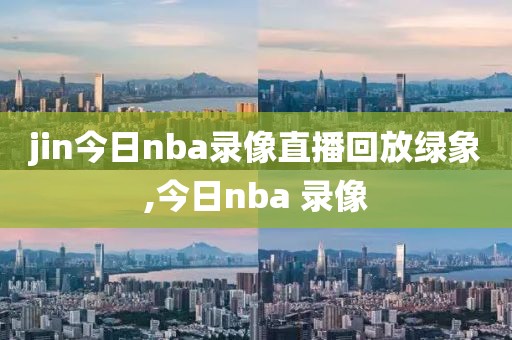 jin今日nba录像直播回放绿象,今日nba 录像