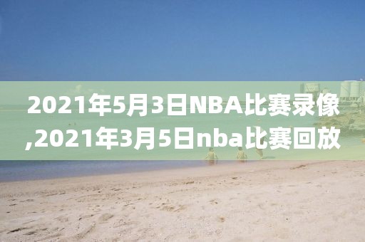 2021年5月3日NBA比赛录像,2021年3月5日nba比赛回放
