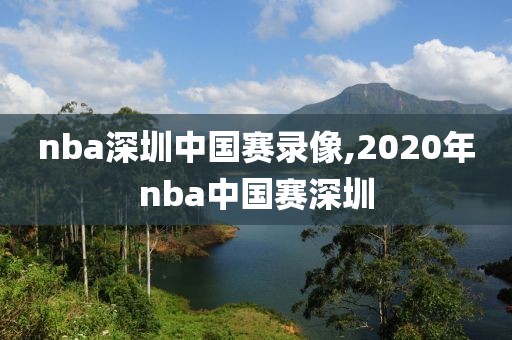 nba深圳中国赛录像,2020年nba中国赛深圳