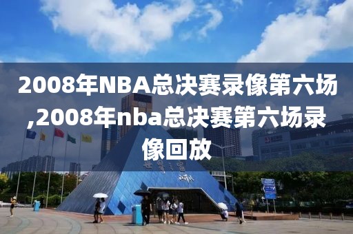 2008年NBA总决赛录像第六场,2008年nba总决赛第六场录像回放