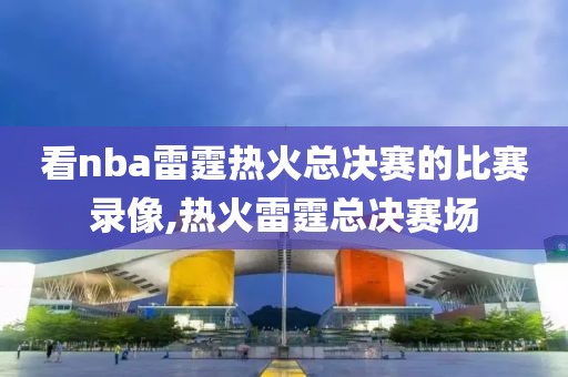 看nba雷霆热火总决赛的比赛录像,热火雷霆总决赛场