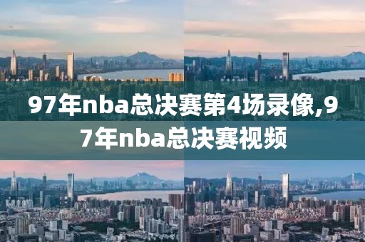 97年nba总决赛第4场录像,97年nba总决赛视频