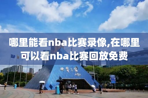 哪里能看nba比赛录像,在哪里可以看nba比赛回放免费