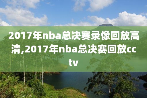 2017年nba总决赛录像回放高清,2017年nba总决赛回放cctv