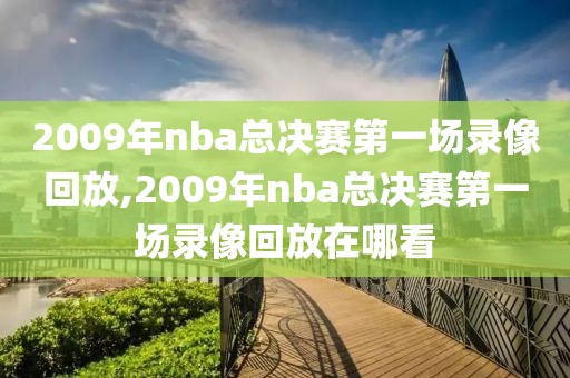 2009年nba总决赛第一场录像回放,2009年nba总决赛第一场录像回放在哪看