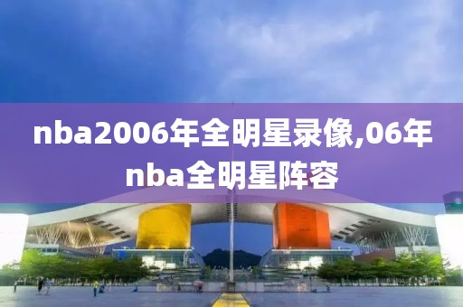 nba2006年全明星录像,06年nba全明星阵容