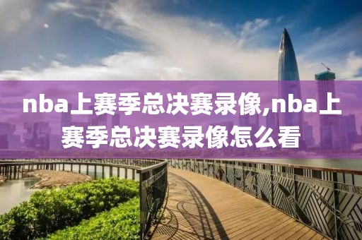 nba上赛季总决赛录像,nba上赛季总决赛录像怎么看