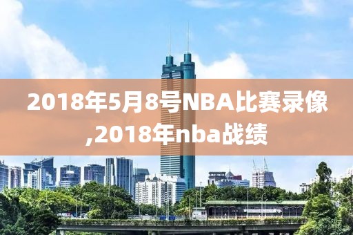 2018年5月8号NBA比赛录像,2018年nba战绩