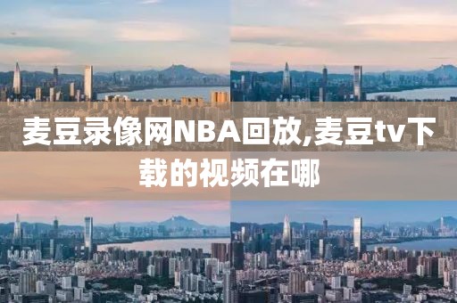 麦豆录像网NBA回放,麦豆tv下载的视频在哪