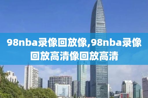 98nba录像回放像,98nba录像回放高清像回放高清