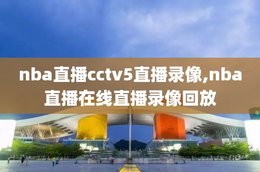 nba直播cctv5直播录像,nba直播在线直播录像回放