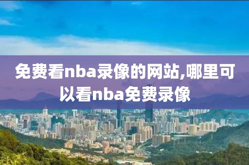 免费看nba录像的网站,哪里可以看nba免费录像