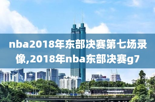 nba2018年东部决赛第七场录像,2018年nba东部决赛g7