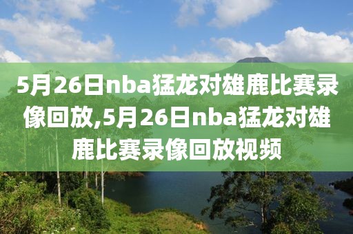 5月26日nba猛龙对雄鹿比赛录像回放,5月26日nba猛龙对雄鹿比赛录像回放视频