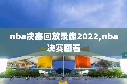 nba决赛回放录像2022,nba决赛回看