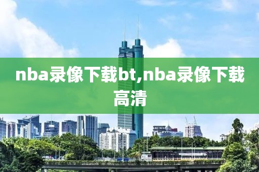 nba录像下载bt,nba录像下载高清