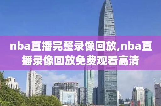 nba直播完整录像回放,nba直播录像回放免费观看高清