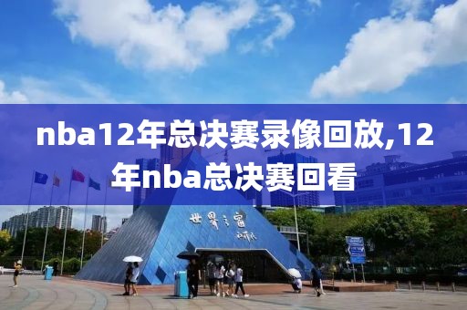 nba12年总决赛录像回放,12年nba总决赛回看