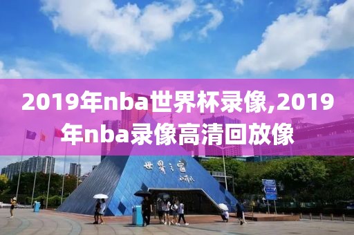 2019年nba世界杯录像,2019年nba录像高清回放像
