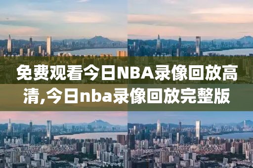 免费观看今日NBA录像回放高清,今日nba录像回放完整版