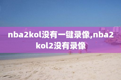 nba2kol没有一键录像,nba2kol2没有录像
