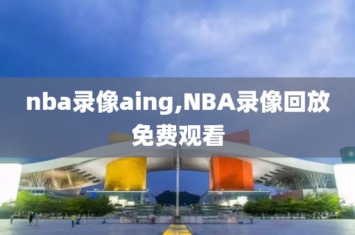 nba录像aing,NBA录像回放免费观看