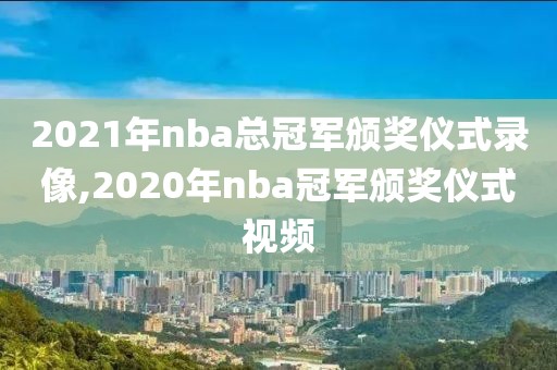 2021年nba总冠军颁奖仪式录像,2020年nba冠军颁奖仪式视频
