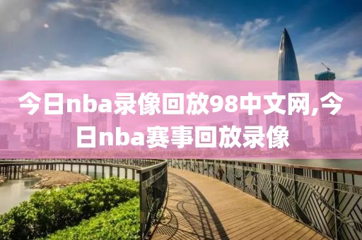 今日nba录像回放98中文网,今日nba赛事回放录像