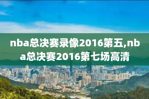 nba总决赛录像2016第五,nba总决赛2016第七场高清