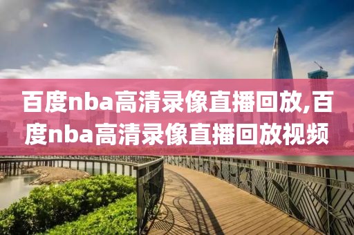 百度nba高清录像直播回放,百度nba高清录像直播回放视频