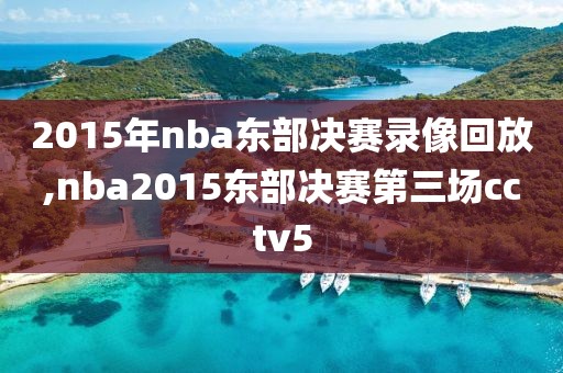 2015年nba东部决赛录像回放,nba2015东部决赛第三场cctv5