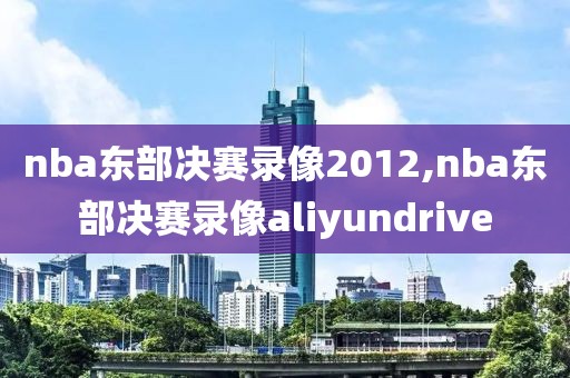 nba东部决赛录像2012,nba东部决赛录像aliyundrive