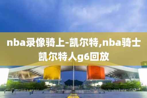 nba录像骑上-凯尔特,nba骑士凯尔特人g6回放