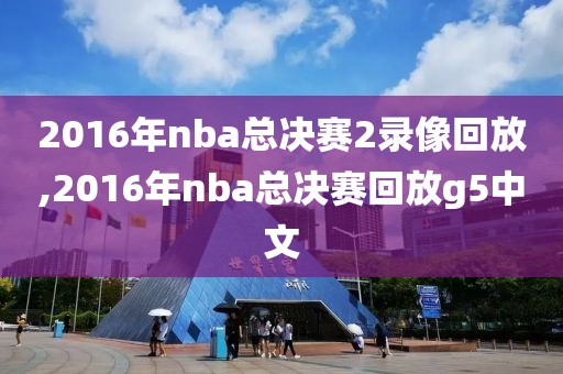 2016年nba总决赛2录像回放,2016年nba总决赛回放g5中文