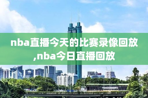 nba直播今天的比赛录像回放,nba今日直播回放