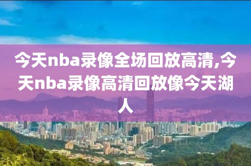 今天nba录像全场回放高清,今天nba录像高清回放像今天湖人